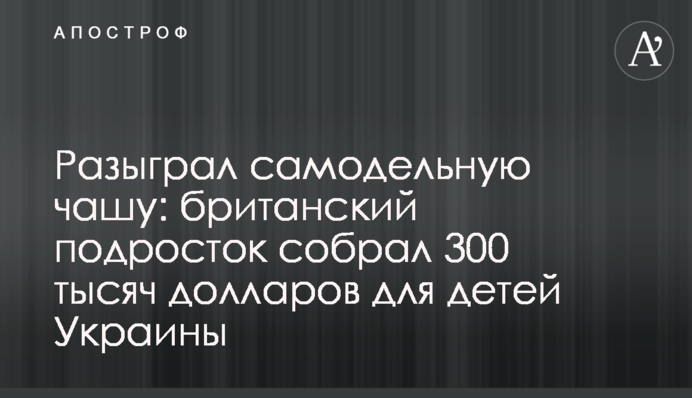 Розіграв саморобну чашу: британський підліток зібрав 300 тисяч доларів для дітей України