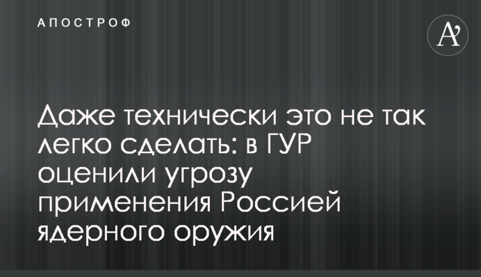 Даже технически это не так легко сделать: в ГУР оценили угрозу применения Россией ядерного оружия