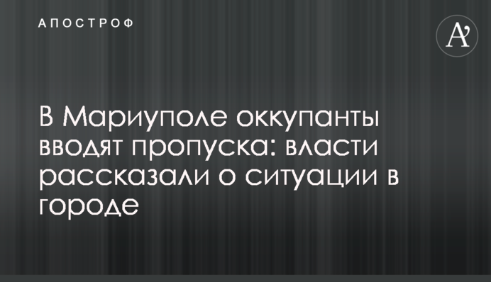 У Маріуполі окупанти вводять перепустки: влада розповіла про ситуацію в місті