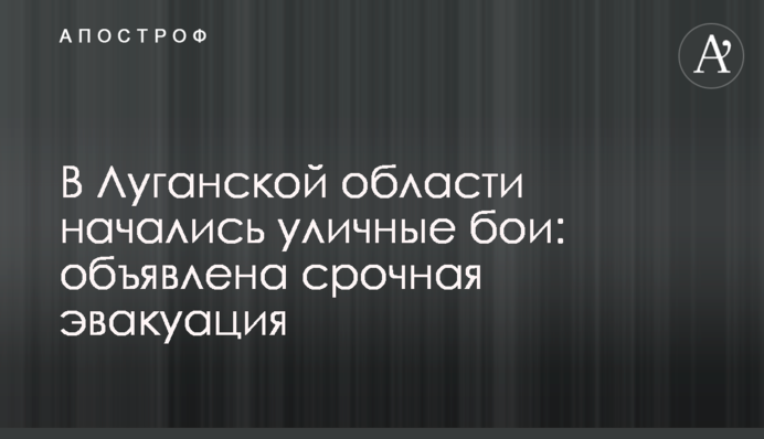 На Луганщині розпочалися вуличні бої: оголошено термінову евакуацію