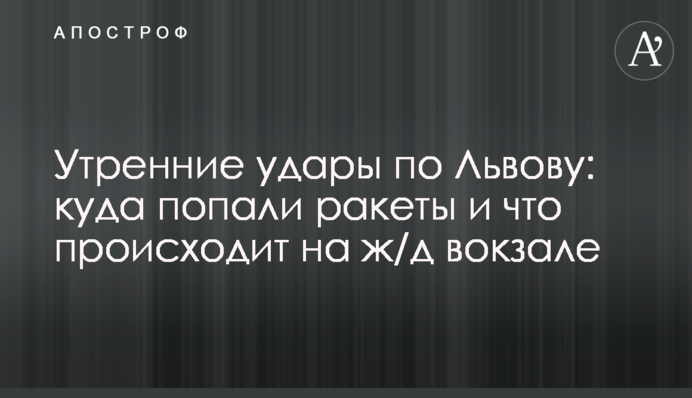 Ранкові удари по Львову: куди потрапили ракети і що відбувається на залізничному вокзалі