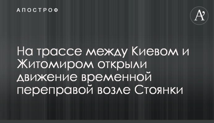 На трасі між Києвом та Житомиром відкрили рух тимчасовою переправою біля Стоянки
