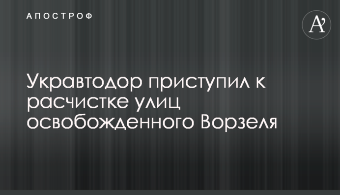 Укравтодор розпочав розчищення вулиць звільненого Ворзеля