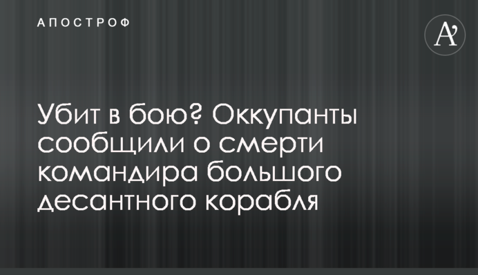 Убито у бою? Окупанти повідомили про смерть командира великого десантного корабля