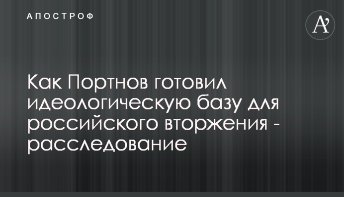 Як Портнов готував ідеологічну базу для російського вторгнення - розслідування