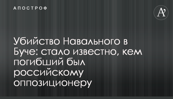 Убийство Навального в Буче: стало известно, кем погибший был российскому оппозиционеру