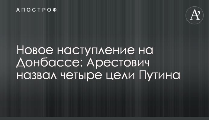 Новое наступление на Донбассе: Арестович назвал четыре цели Путина