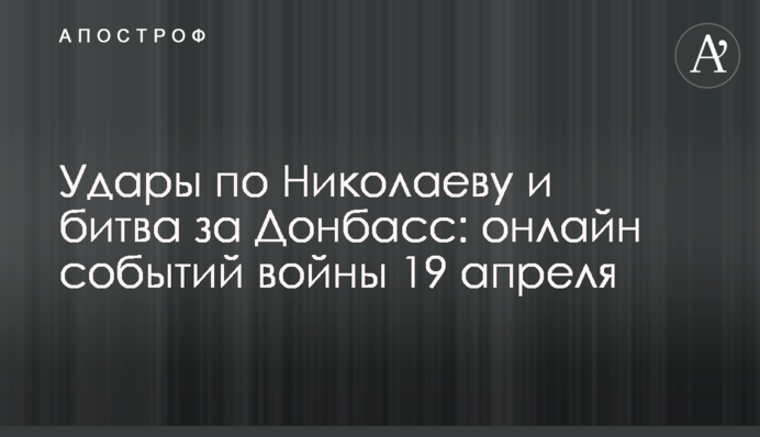 Удары по Николаеву и битва за Донбасс: хроника событий войны 19 апреля