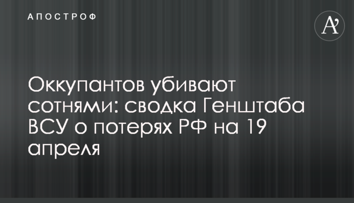 Оккупантов убивают сотнями: сводка Генштаба ВСУ о потерях РФ на 19 апреля