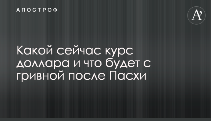 Какой сейчас курс доллара и что будет с гривной после Пасхи