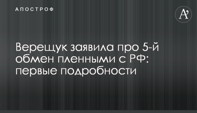 Верещук заявила про 5-й обмін полоненими з РФ: перші подробиці
