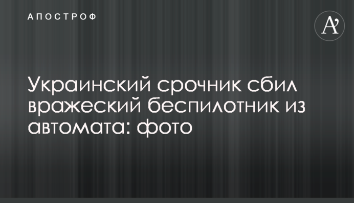 Украинский срочник сбил вражеский беспилотник из автомата: фото