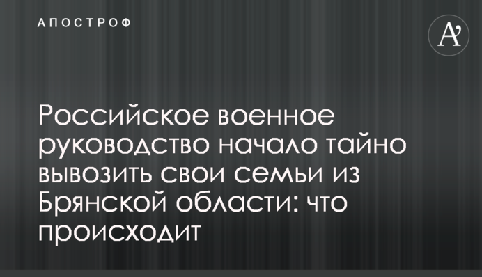 Російське військове керівництво почало таємно вивозити свої сім'ї із Брянської області: що відбувається