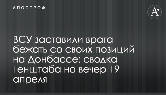ВСУ заставили врага бежать со своих позиций на Донбассе: сводка Генштаба на вечер 19 апреля