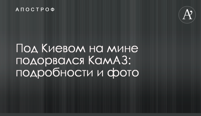 Под Киевом на мине подорвался КамАЗ: подробности и фото