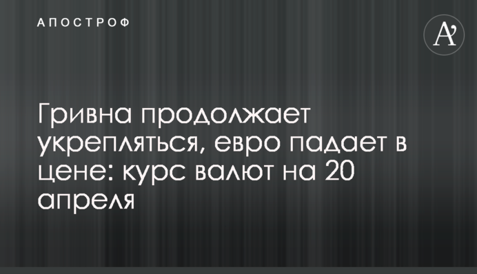 Гривна продолжает укрепляться, евро падает в цене: курс валют на 20 апреля