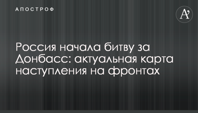 Росія розпочала битву за Донбас: актуальна карта наступу на фронтах