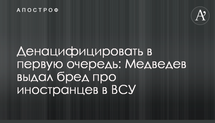 Денацифицировать в первую очередь: Медведев выдал бред про иностранцев в ВСУ