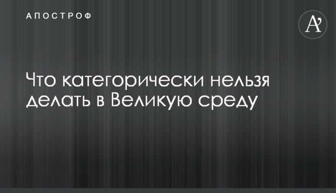 Что категорически нельзя делать в Великую среду