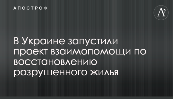 В Україні запустили проект взаємодопомоги щодо відновлення зруйнованого житла