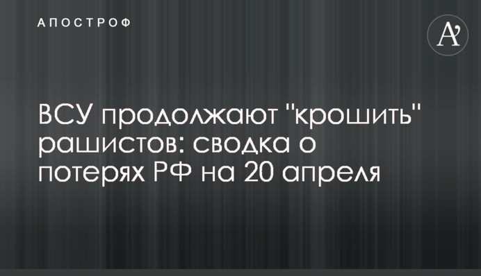 ЗСУ продовжують "кришити" рашистів: зведення про втрати РФ на 20 квітня