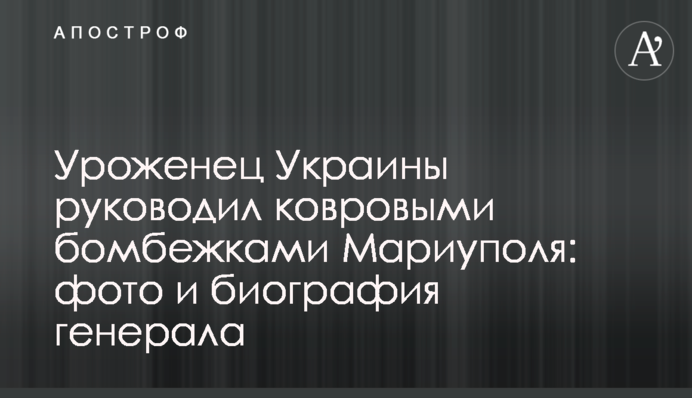 Уродженець України керував килимовими бомбардуваннями Маріуполя: фото та біографія генерала