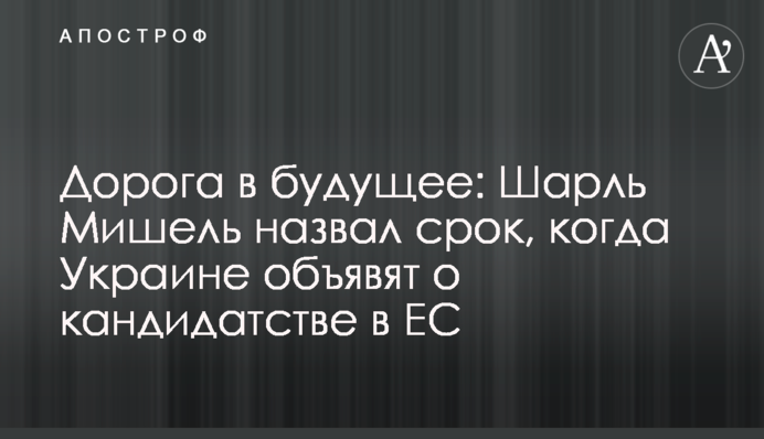 Дорога в будущее: Шарль Мишель назвал срок, когда Украине объявят о кандидатстве в ЕС