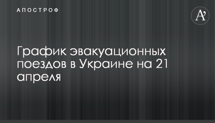 График эвакуационных поездов в Украине на 21 апреля