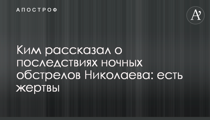 Кім розповів про наслідки нічних обстрілів Миколаєва: є жертви