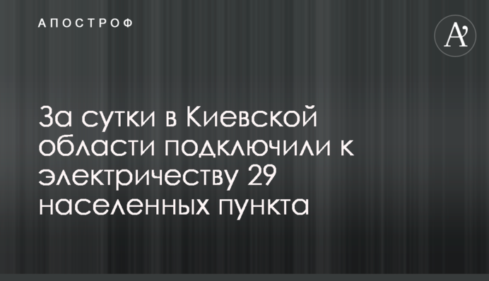 За добу на Київщині підключили до електрики 29 населених пунктів