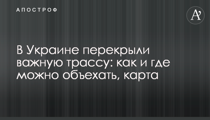 В Украине перекрыли важную трассу: как и где можно объехать, карта