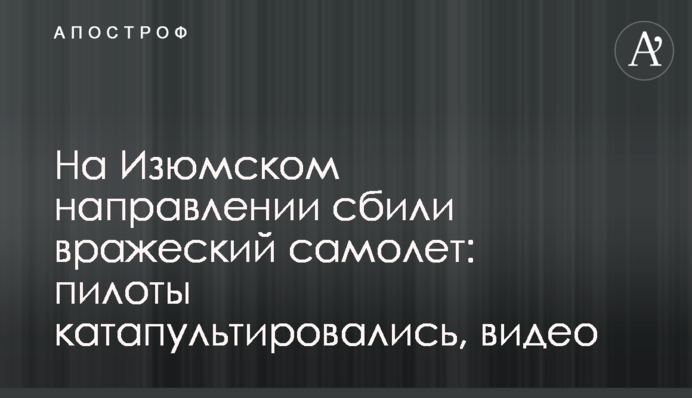 На Изюмском направлении сбили вражеский самолет: пилоты катапультировались, видео