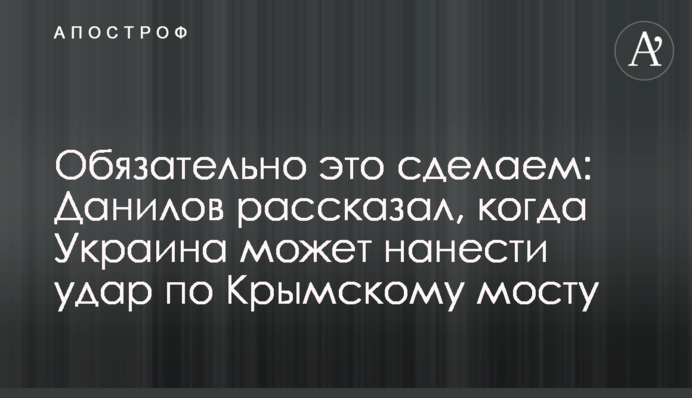 Обов'язково це зробимо: Данілов розповів, коли Україна може завдати удару по Кримському мосту