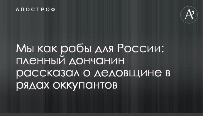 Ми як раби для Росії: полонений донеччанин розповів про дідівщину в лавах окупантів