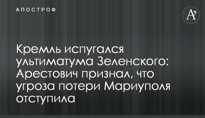 Кремль испугался ультиматума Зеленского: Арестович признал, что угроза потери Мариуполя отступила