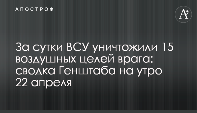 За добу ЗСУ знищили 15 повітряних цілей ворога: зведення Генштабу на ранок 22 квітня