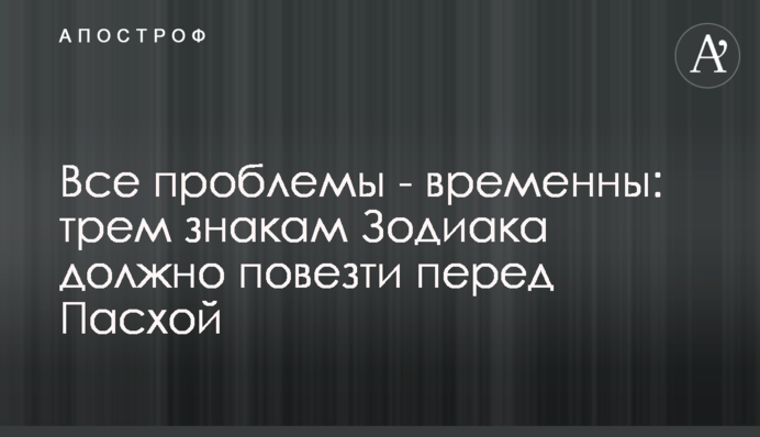 Усі проблеми - тимчасові: трьом знакам Зодіаку має повезти перед Великоднем