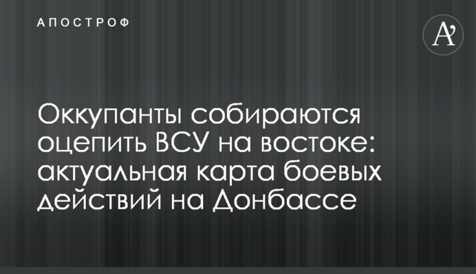 Оккупанты собираются оцепить ВСУ на востоке: актуальная карта боевых действий на Донбассе