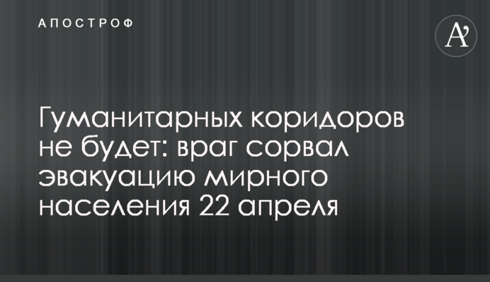 Гуманитарных коридоров не будет: враг сорвал эвакуацию мирного населения 22 апреля