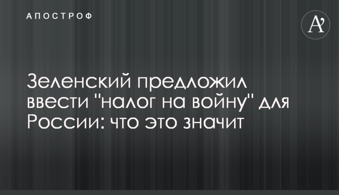 Зеленський запропонував запровадити "податок на війну" для Росії: що це означає