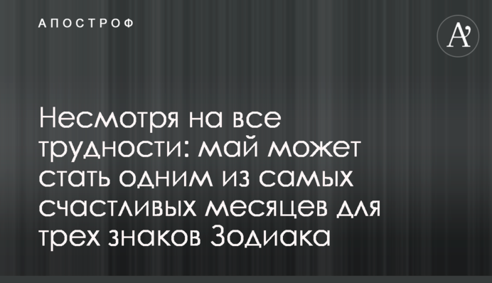 Несмотря на все трудности: май может стать одним из самых счастливых месяцев для трех знаков Зодиака