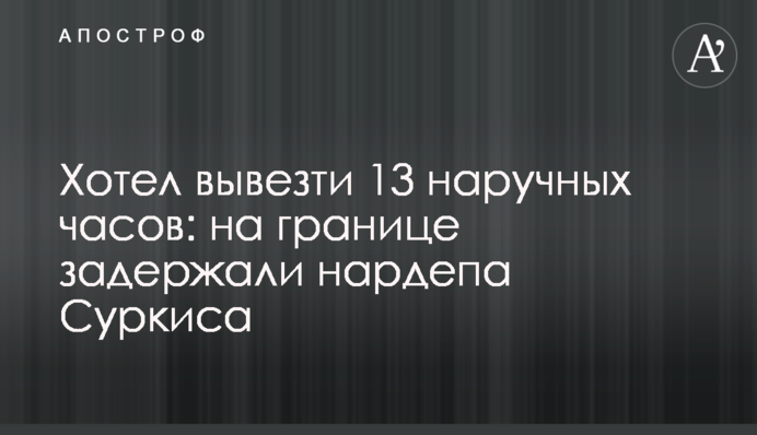 Хотів вивезти 13 наручних годинників: на кордоні затримали нардепа Суркіса