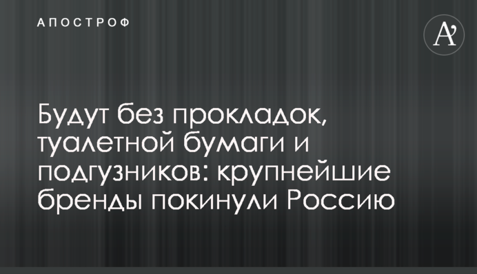 Будуть без прокладок, туалетного паперу та підгузків: найбільші бренди покинули Росію
