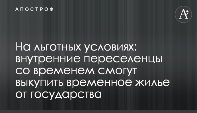 На льготных условиях: внутренние переселенцы со временем смогут выкупить временное жилье от государства