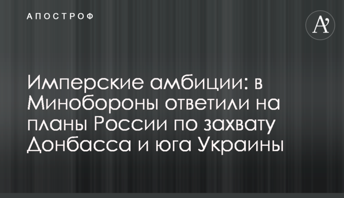 Имперские амбиции: в Минобороны ответили на планы России по захвату Донбасса и юга Украины