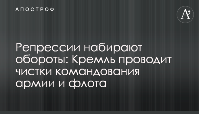 Репрессии набирают обороты: Кремль проводит чистки командования армии и флота