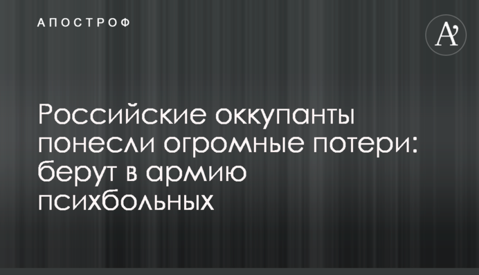 Російські окупанти зазнали величезних втрат: беруть до армії психбольних