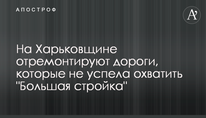 На Харьковщине отремонтируют дороги, которые не успела охватить 