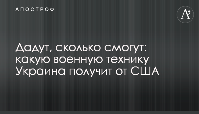 Дадут, сколько смогут: какую военную технику Украина получит от США