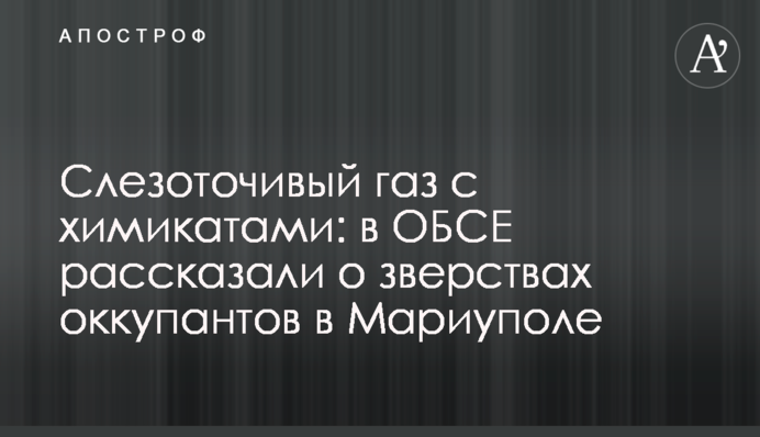 Сльозогінний газ із хімікатами: в ОБСЄ розповіли про звірства окупантів у Маріуполі